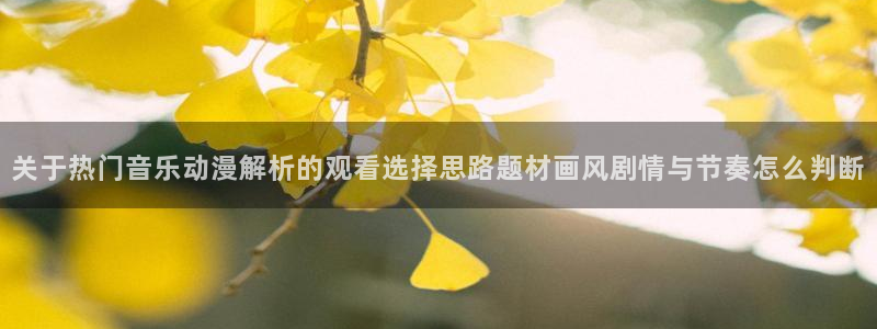 动漫岛：关于热门音乐动漫解析的观看选择思路题材画风剧情与节奏怎么判断
