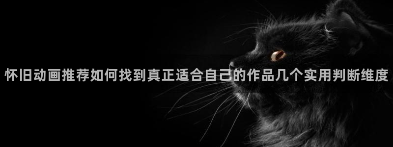 悬疑动画：怀旧动画推荐如何找到真正适合自己的作品几个实用判断维度