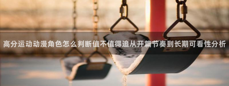 二次元动漫免费网站：高分运动动漫角色怎么判断值不值得追从开篇节奏到长期可看性分析
