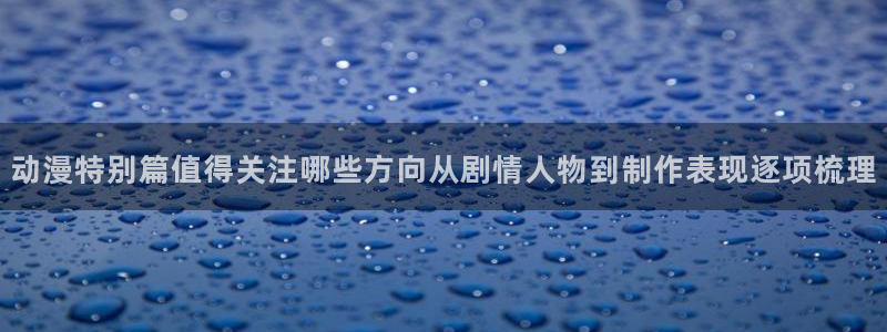 古风动漫涩涩无删减版:动漫特别篇值得关注哪些方向从剧情人物到制作表现逐项梳理