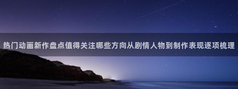 熊出没动画片全集免费观看完整版:热门动画新作盘点值得关注哪些方向从剧情人物到制作表现逐项梳理