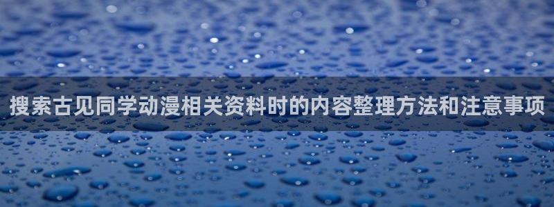 花滑动漫:搜索古见同学动漫相关资料时的内容整理方法和注意事项