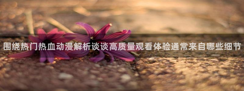 免费动漫网站推荐:围绕热门热血动漫解析谈谈高质量观看体验通常来自哪些细节