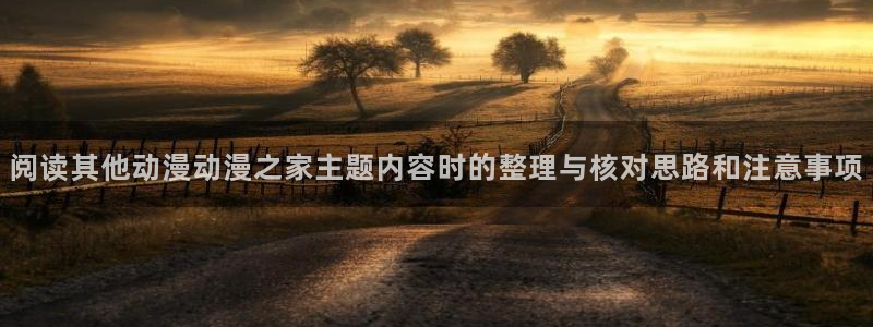 动漫之家app官网:阅读其他动漫动漫之家主题内容时的整理与核对思路和注意事项