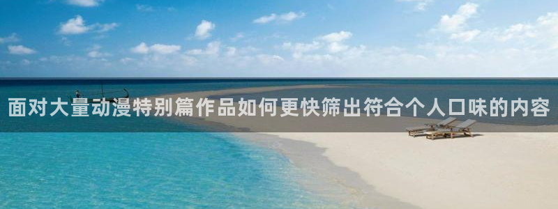 火影18家+动漫:面对大量动漫特别篇作品如何更快筛出符合个人口味的内容