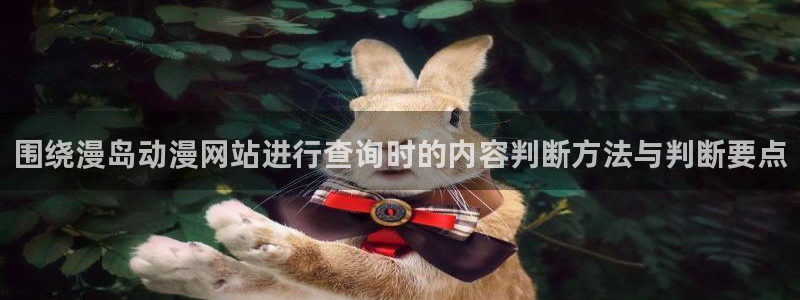 动漫之家免费版下载安装:围绕漫岛动漫网站进行查询时的内容判断方法与判断要点