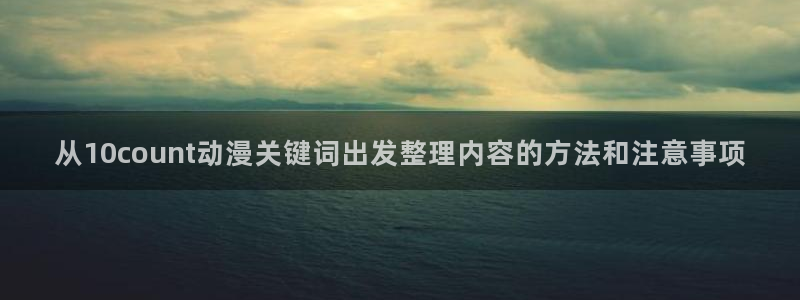 国产动漫推荐:从10count动漫关键词出发整理内容的方法和注意事项