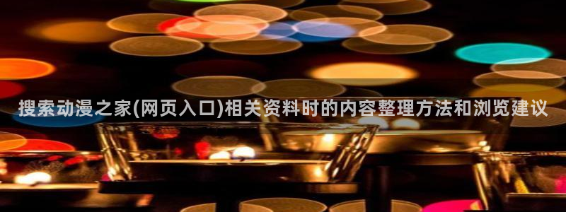 动漫软件推荐：搜索动漫之家(网页入口)相关资料时的内容整理方法和浏览建议