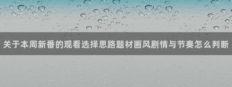 动漫全部:关于本周新番的观看选择思路题材画风剧情与节奏怎么判断