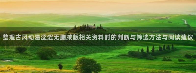动漫之家社区版最新：整理古风动漫涩涩无删减版相关资料时的判断与筛选方法与阅读建议