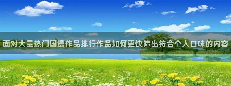 叭嗒动漫：面对大量热门国漫作品排行作品如何更快筛出符合个人口味的内容